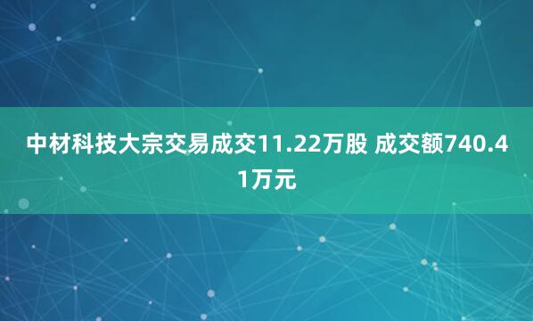 中材科技大宗交易成交11.22万股 成交额740.41万元