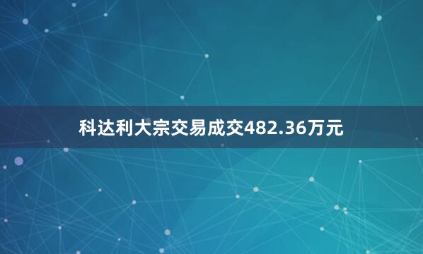 科达利大宗交易成交482.36万元