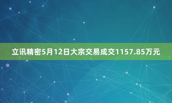 立讯精密5月12日大宗交易成交1157.85万元