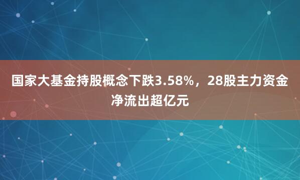 国家大基金持股概念下跌3.58%，28股主力资金净流出超亿元