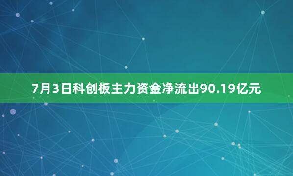 7月3日科创板主力资金净流出90.19亿元