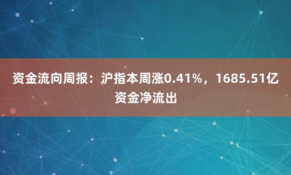 资金流向周报：沪指本周涨0.41%，1685.51亿资金净流出