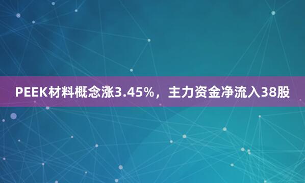 PEEK材料概念涨3.45%，主力资金净流入38股