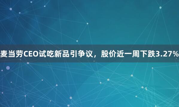 麦当劳CEO试吃新品引争议，股价近一周下跌3.27%