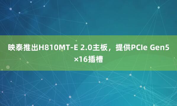 映泰推出H810MT-E 2.0主板，提供PCIe Gen5×16插槽
