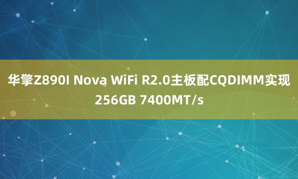 华擎Z890I Nova WiFi R2.0主板配CQDIMM实现256GB 7400MT/s