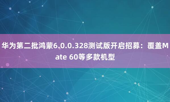 华为第二批鸿蒙6.0.0.328测试版开启招募：覆盖Mate 60等多款机型