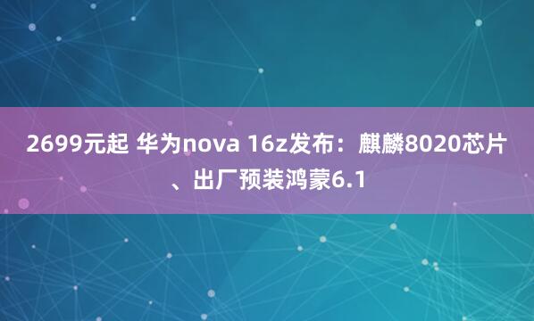 2699元起 华为nova 16z发布：麒麟8020芯片、出厂预装鸿蒙6.1