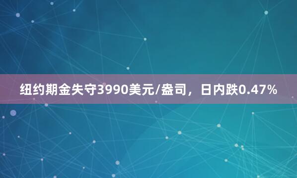 纽约期金失守3990美元/盎司，日内跌0.47%