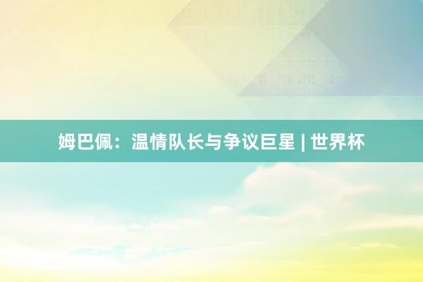姆巴佩：温情队长与争议巨星 | 世界杯