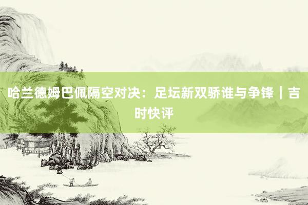 哈兰德姆巴佩隔空对决：足坛新双骄谁与争锋｜吉时快评
