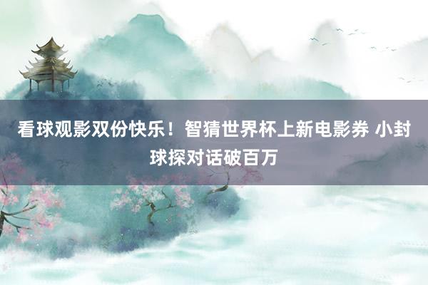 看球观影双份快乐！智猜世界杯上新电影券 小封球探对话破百万