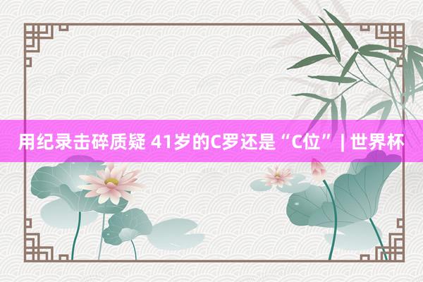 用纪录击碎质疑 41岁的C罗还是“C位” | 世界杯