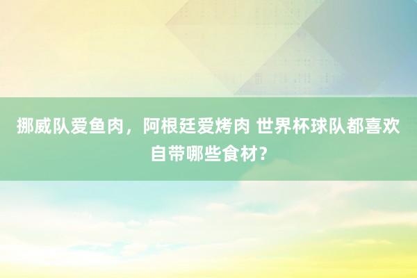 挪威队爱鱼肉，阿根廷爱烤肉 世界杯球队都喜欢自带哪些食材？
