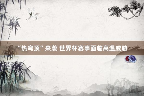 “热穹顶”来袭 世界杯赛事面临高温威胁