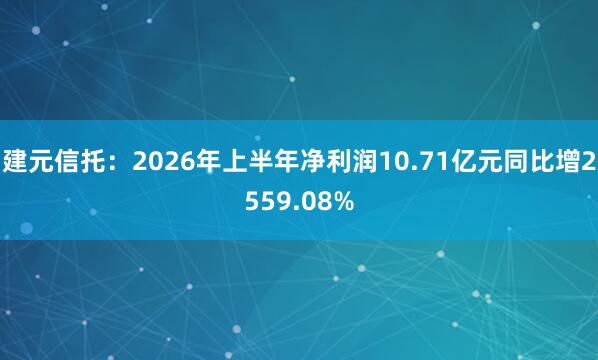 建元信托：2026年上半年净利润10.71亿元　同比增2559.08%