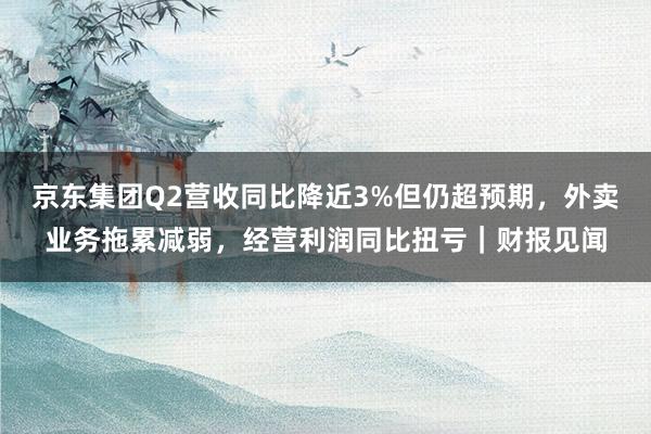 京东集团Q2营收同比降近3%但仍超预期，外卖业务拖累减弱，经营利润同比扭亏｜财报见闻