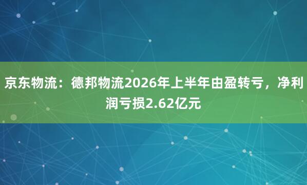 京东物流：德邦物流2026年上半年由盈转亏，净利润亏损2.62亿元