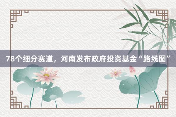 78个细分赛道，河南发布政府投资基金“路线图”