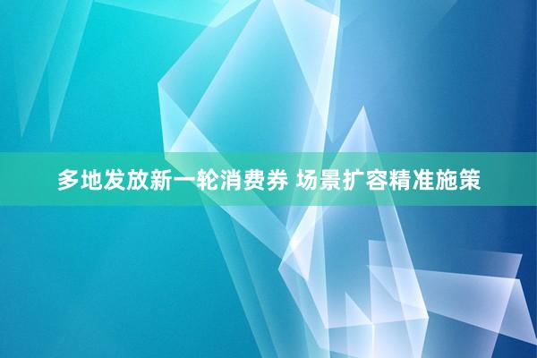 多地发放新一轮消费券 场景扩容精准施策