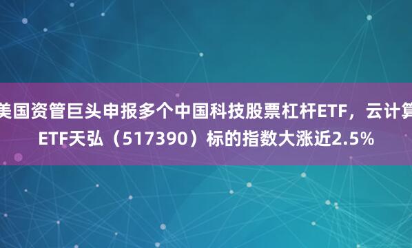 美国资管巨头申报多个中国科技股票杠杆ETF，云计算ETF天弘（517390）标的指数大涨近2.5%