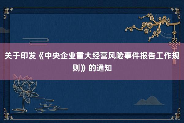 关于印发《中央企业重大经营风险事件报告工作规则》的通知