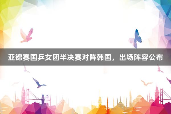 亚锦赛国乒女团半决赛对阵韩国，出场阵容公布
