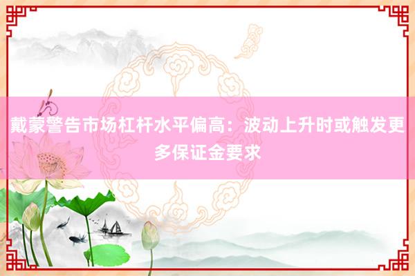 戴蒙警告市场杠杆水平偏高：波动上升时或触发更多保证金要求