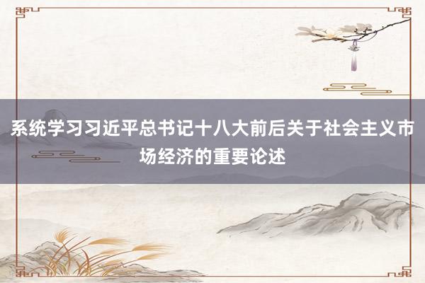 系统学习习近平总书记十八大前后关于社会主义市场经济的重要论述