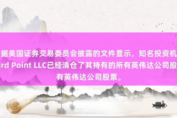 根据美国证券交易委员会披露的文件显示，知名投资机构Third Point LLC已经清仓了其持有的所有英伟达公司股票。