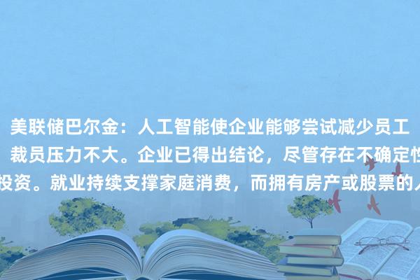 美联储巴尔金：人工智能使企业能够尝试减少员工人数，但由于盈利强劲，裁员压力不大。企业已得出结论，尽管存在不确定性，但他们无法再等待投资。就业持续支撑家庭消费，而拥有房产或股票的人享受了“显著”的财富增长。也有理由认为价格压力已经根深蒂固，可能需要通过需求减弱或加息来实现美联储的目标。商业投资似乎对利率、成本或不确定性"无动于衷"