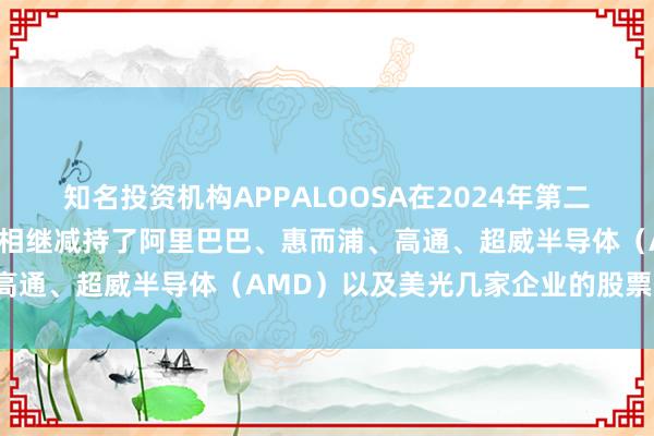 知名投资机构APPALOOSA在2024年第二季度对持仓进行了调整，相继减持了阿里巴巴、惠而浦、高通、超威半导体（AMD）以及美光几家企业的股票份额。