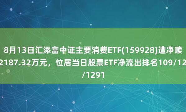 8月13日汇添富中证主要消费ETF(159928)遭净赎回2187.32万元，位居当日股票ETF净流出排名109/1291
