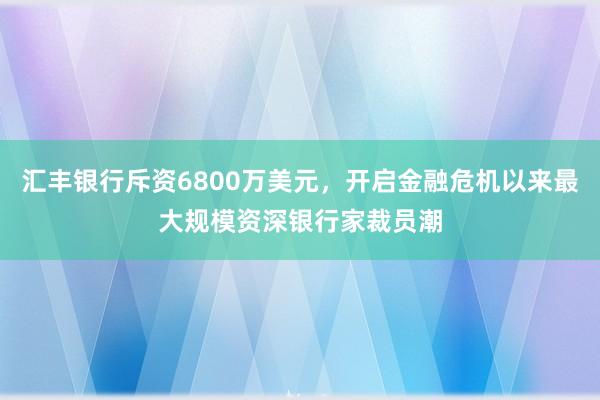 汇丰银行斥资6800万美元，开启金融危机以来最大规模资深银行家裁员潮