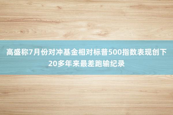 高盛称7月份对冲基金相对标普500指数表现创下20多年来最差跑输纪录