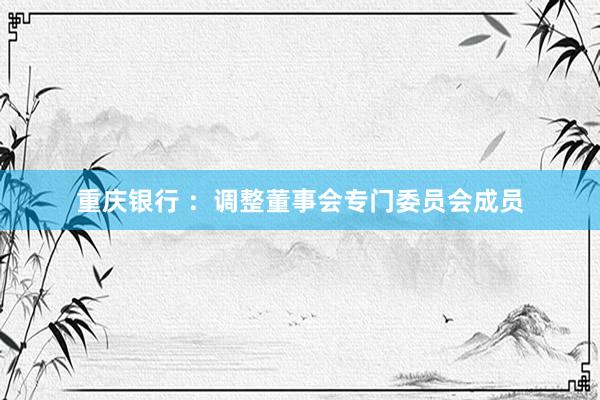 重庆银行 ：调整董事会专门委员会成员
