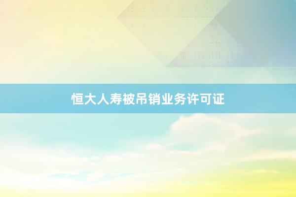 恒大人寿被吊销业务许可证