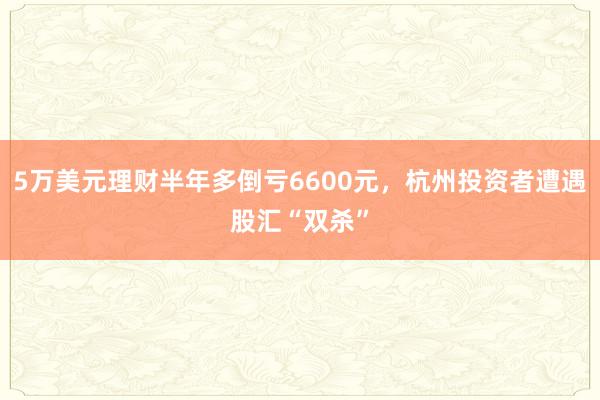 5万美元理财半年多倒亏6600元，杭州投资者遭遇股汇“双杀”