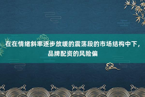 在在情绪斜率逐步放缓的震荡段的市场结构中下，品牌配资的风险偏