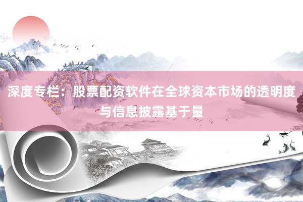 深度专栏：股票配资软件在全球资本市场的透明度与信息披露基于量