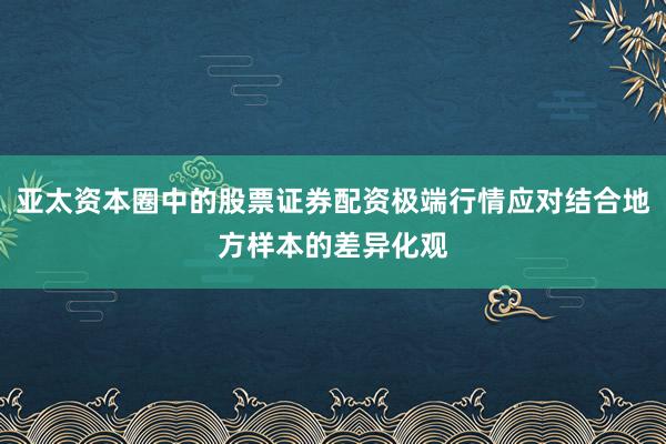 亚太资本圈中的股票证券配资极端行情应对结合地方样本的差异化观