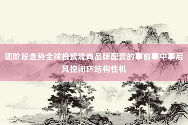 现阶段走势全球投资流向品牌配资的事前事中事后风控闭环结构性机