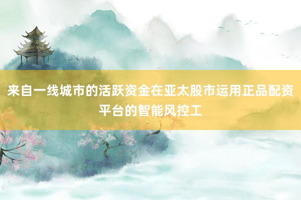 来自一线城市的活跃资金在亚太股市运用正品配资平台的智能风控工