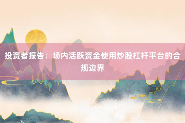投资者报告：场内活跃资金使用炒股杠杆平台的合规边界