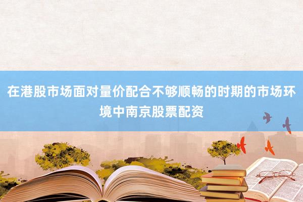 在港股市场面对量价配合不够顺畅的时期的市场环境中南京股票配资