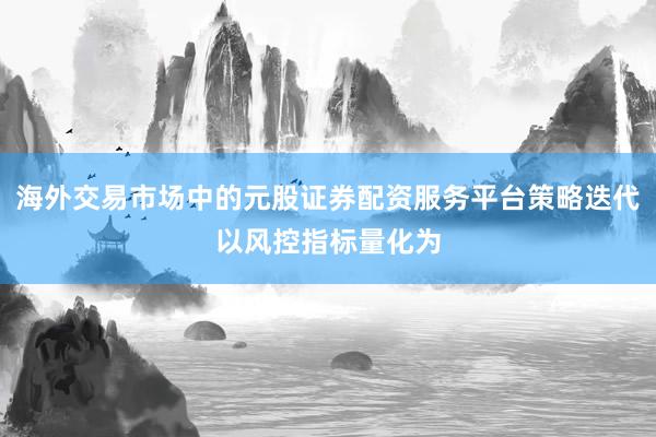 海外交易市场中的元股证券配资服务平台策略迭代以风控指标量化为