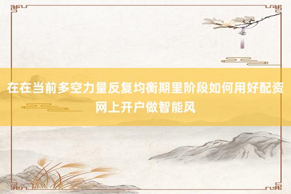 在在当前多空力量反复均衡期里阶段如何用好配资网上开户做智能风