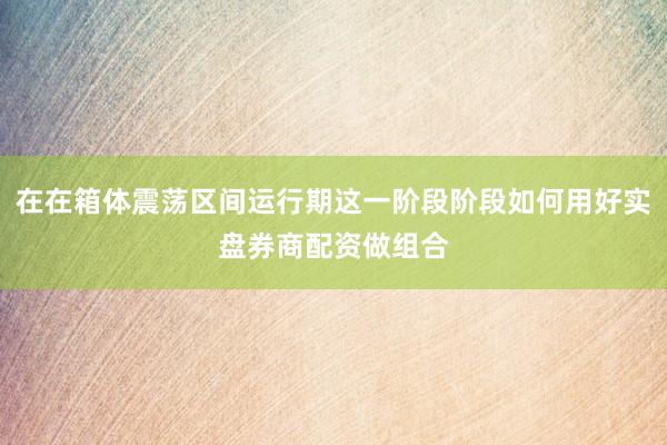 在在箱体震荡区间运行期这一阶段阶段如何用好实盘券商配资做组合