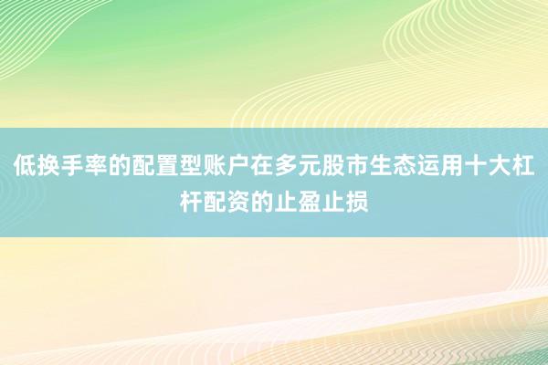 低换手率的配置型账户在多元股市生态运用十大杠杆配资的止盈止损