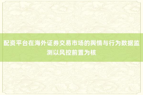 配资平台在海外证券交易市场的舆情与行为数据监测以风控前置为核